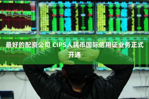 最好的配资公司 CIPS人民币国际信用证业务正式开通