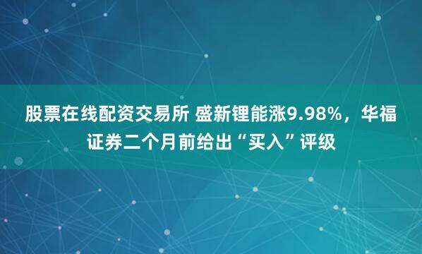 股票在线配资交易所 盛新锂能涨9.98%，华福证券二个月前给出“买入”评级
