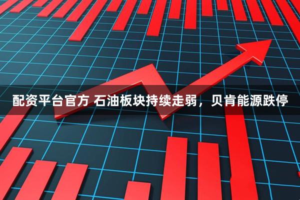 配资平台官方 石油板块持续走弱，贝肯能源跌停