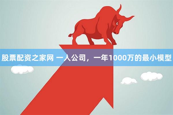 股票配资之家网 一人公司，一年1000万的最小模型