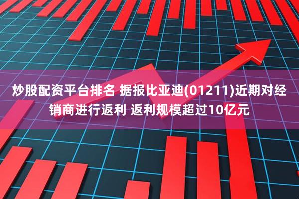 炒股配资平台排名 据报比亚迪(01211)近期对经销商进行返利 返利规模超过10亿元