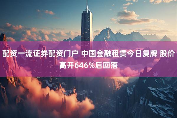 配资一流证券配资门户 中国金融租赁今日复牌 股价高开646%后回落