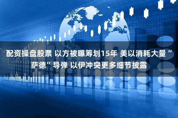 配资操盘股票 以方被曝筹划15年 美以消耗大量“萨德”导弹 以伊冲突更多细节披露