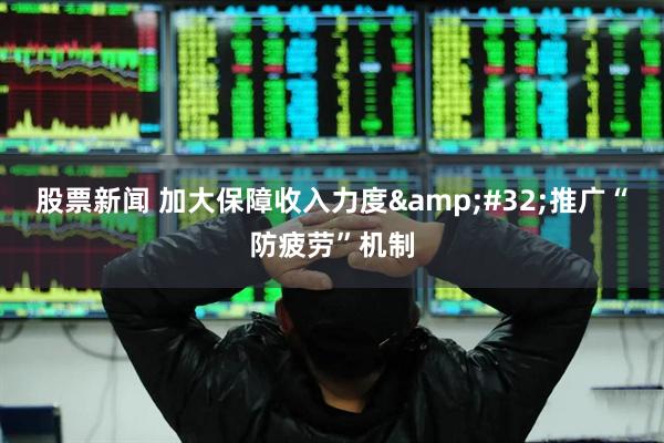 股票新闻 加大保障收入力度&#32;推广“防疲劳”机制