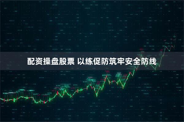 配资操盘股票 以练促防筑牢安全防线
