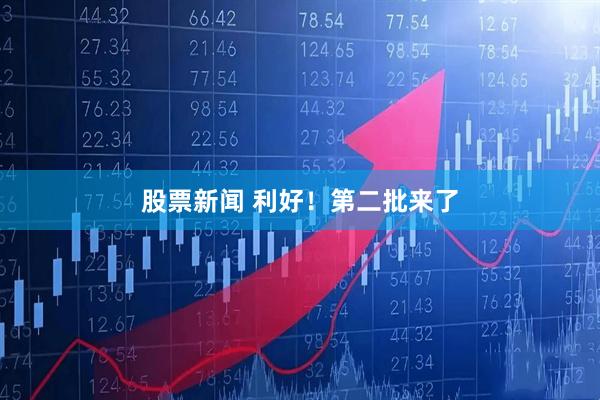 股票新闻 利好！第二批来了