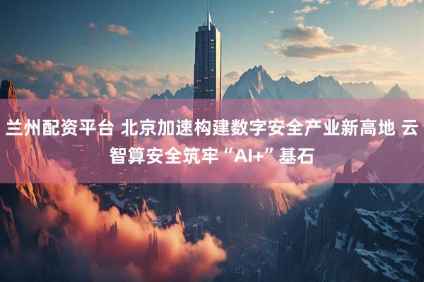 兰州配资平台 北京加速构建数字安全产业新高地 云智算安全筑牢“AI+”基石