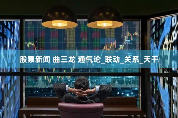 股票新闻 曲三龙 通气论_联动_关系_天干