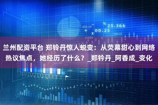 兰州配资平台 郑铃丹惊人蜕变：从荧幕甜心到网络热议焦点，她经历了什么？_郑钤丹_阿香成_变化