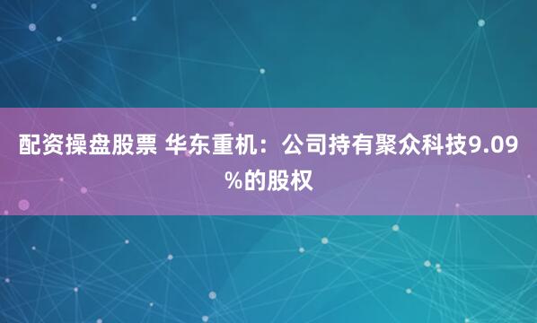 配资操盘股票 华东重机：公司持有聚众科技9.09%的股权