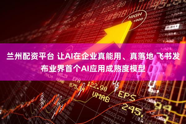 兰州配资平台 让AI在企业真能用、真落地 飞书发布业界首个AI应用成熟度模型