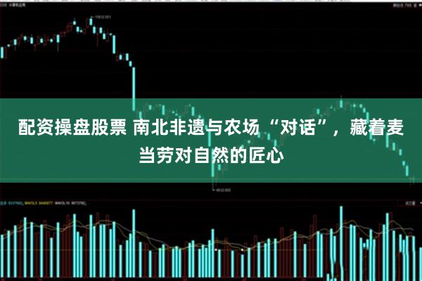 配资操盘股票 南北非遗与农场 “对话”，藏着麦当劳对自然的匠心