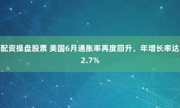 配资操盘股票 美国6月通胀率再度回升，年增长率达2.7%
