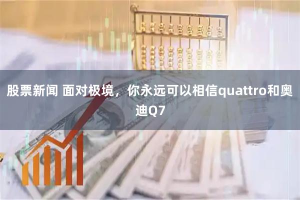 股票新闻 面对极境，你永远可以相信quattro和奥迪Q7
