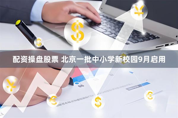 配资操盘股票 北京一批中小学新校园9月启用