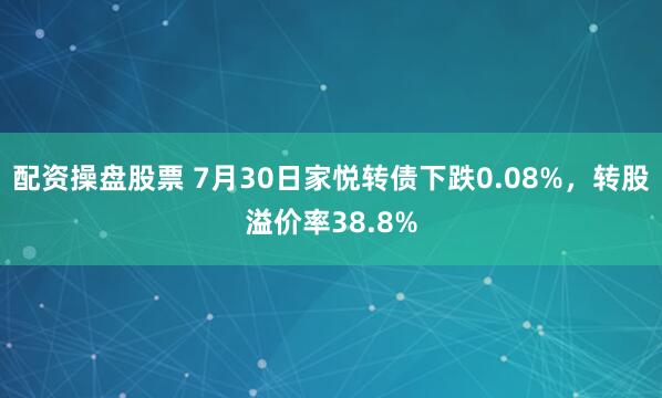 配资操盘股票 7月30日家悦转债下跌0.08%，转股溢价率38.8%