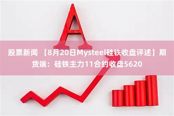 股票新闻 【8月20日Mysteel硅铁收盘评述】期货端：硅铁主力11合约收盘5620