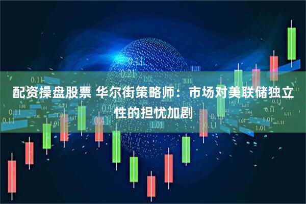 配资操盘股票 华尔街策略师：市场对美联储独立性的担忧加剧