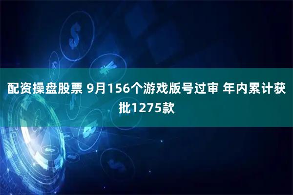 配资操盘股票 9月156个游戏版号过审 年内累计获批1275款