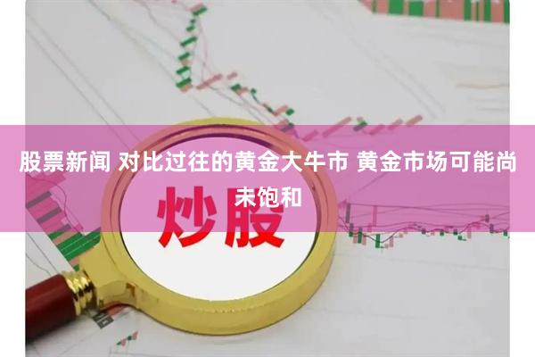 股票新闻 对比过往的黄金大牛市 黄金市场可能尚未饱和