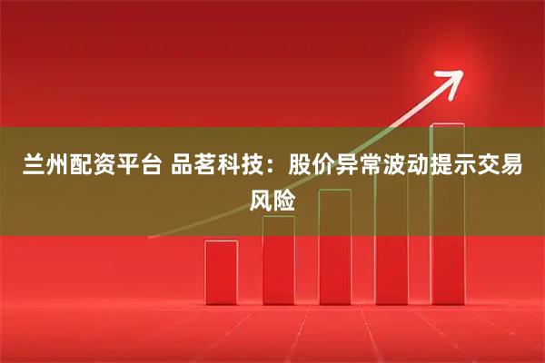 兰州配资平台 品茗科技：股价异常波动提示交易风险