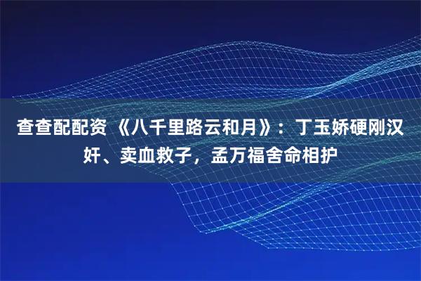 查查配配资 《八千里路云和月》：丁玉娇硬刚汉奸、卖血救子，孟万福舍命相护