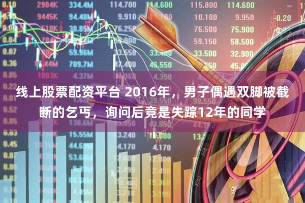线上股票配资平台 2016年，男子偶遇双脚被截断的乞丐，询问后竟是失踪12年的同学