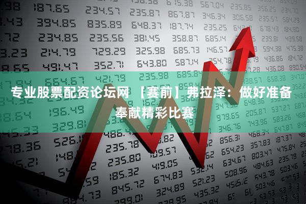 专业股票配资论坛网 【赛前】弗拉泽：做好准备  奉献精彩比赛