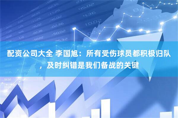 配资公司大全 李国旭：所有受伤球员都积极归队，及时纠错是我们备战的关键