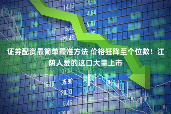 证券配资最简单最准方法 价格狂降至个位数！江阴人爱的这口大量上市