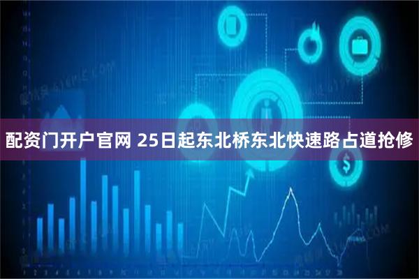 配资门开户官网 25日起东北桥东北快速路占道抢修