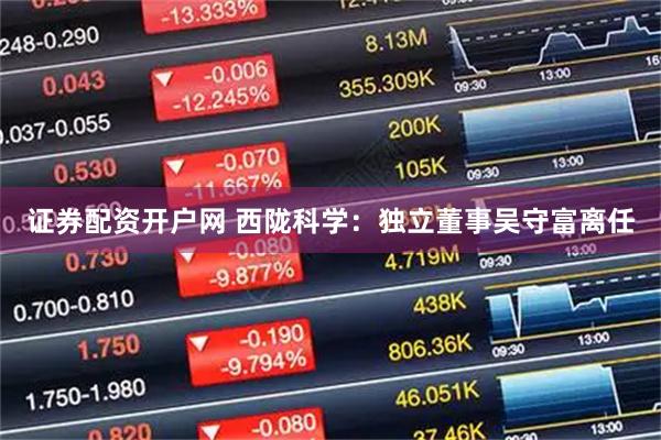 证券配资开户网 西陇科学：独立董事吴守富离任
