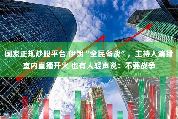 国家正规炒股平台 伊朗“全民备战”，主持人演播室内直播开火 也有人轻声说：不要战争
