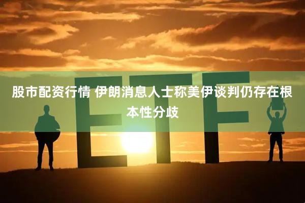 股市配资行情 伊朗消息人士称美伊谈判仍存在根本性分歧