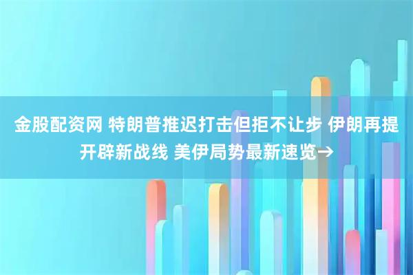 金股配资网 特朗普推迟打击但拒不让步 伊朗再提开辟新战线 美伊局势最新速览→