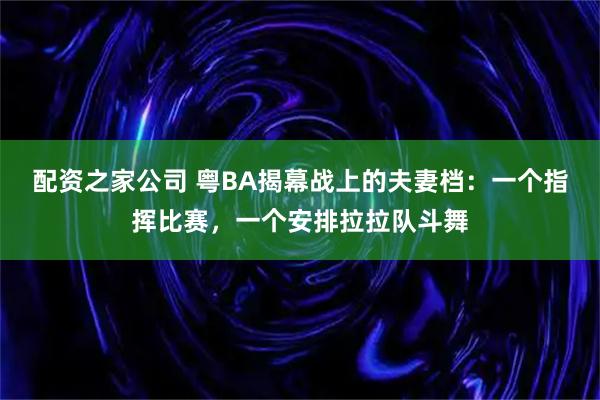 配资之家公司 粤BA揭幕战上的夫妻档：一个指挥比赛，一个安排拉拉队斗舞