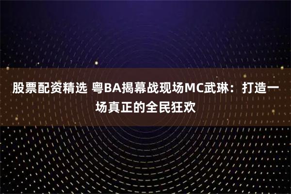 股票配资精选 粤BA揭幕战现场MC武琳：打造一场真正的全民狂欢